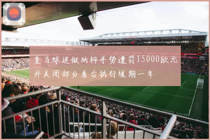 皇马球迷做纳粹手势遭罚15000欧元并关闭部分看台执行缓期一年