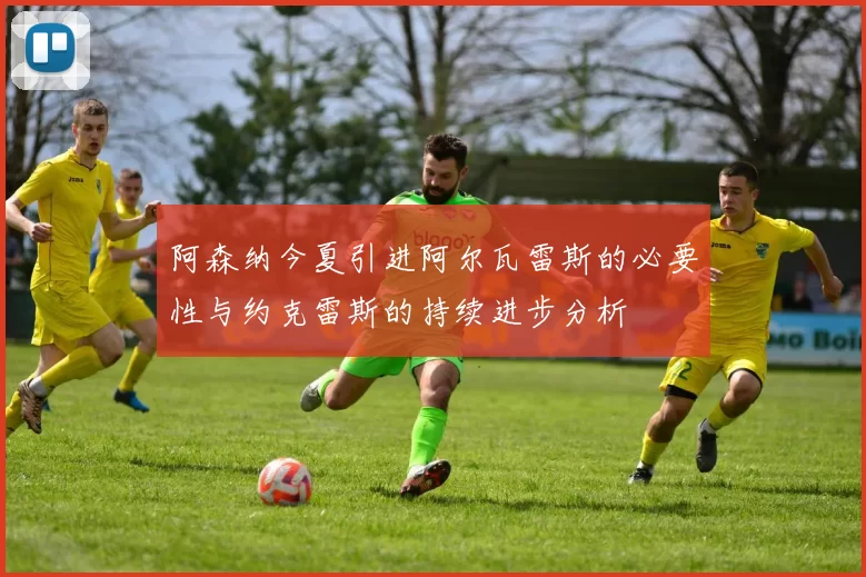 阿森纳今夏引进阿尔瓦雷斯的必要性与约克雷斯的持续进步分析