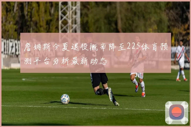 詹姆斯今夏退役概率降至225体育预测平台分析最新动态