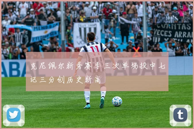 克尼佩尔新秀赛季三次单场投中七记三分创历史新高