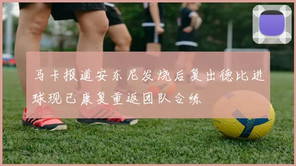 马卡报道安东尼发烧后复出德比进球现已康复重返团队合练