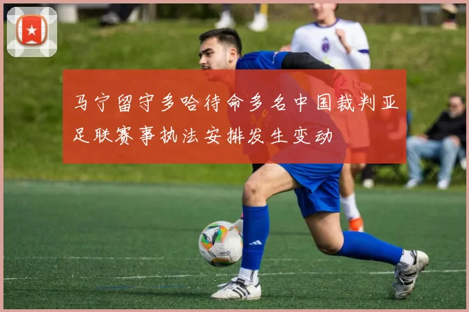 马宁留守多哈待命多名中国裁判亚足联赛事执法安排发生变动