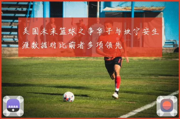 美国未来篮球之争华子与坎宁安生涯数据对比前者多项领先
