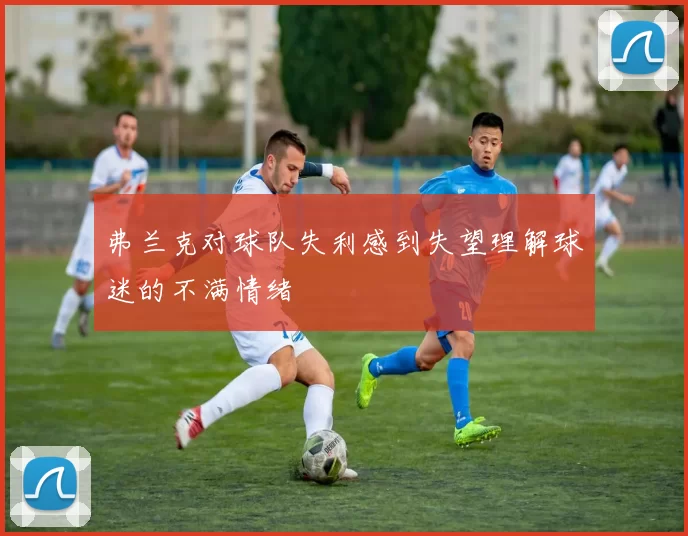 弗兰克对球队失利感到失望理解球迷的不满情绪