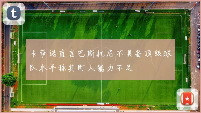 卡萨诺直言巴斯托尼不具备顶级球队水平称其盯人能力不足