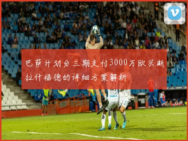 巴萨计划分三期支付3000万欧买断拉什福德的详细方案解析