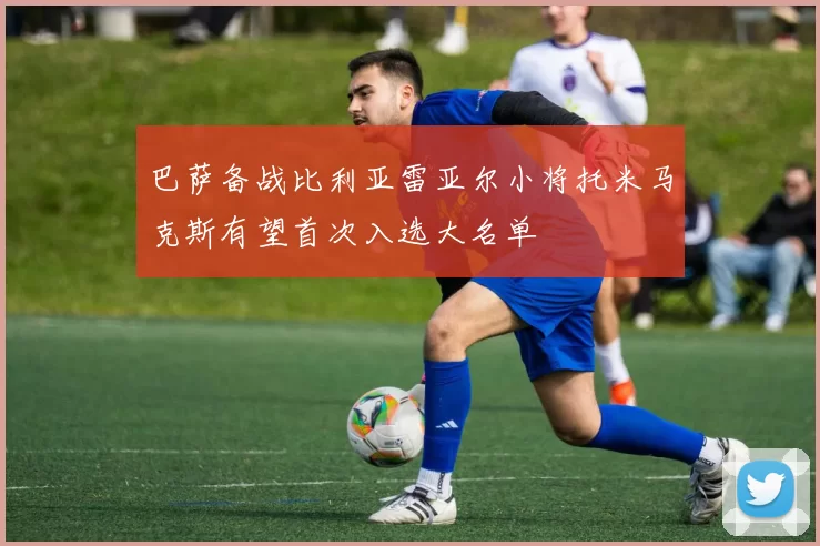 巴萨备战比利亚雷亚尔小将托米马克斯有望首次入选大名单