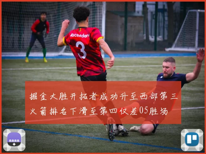 掘金大胜开拓者成功升至西部第三火箭排名下滑至第四仅差05胜场