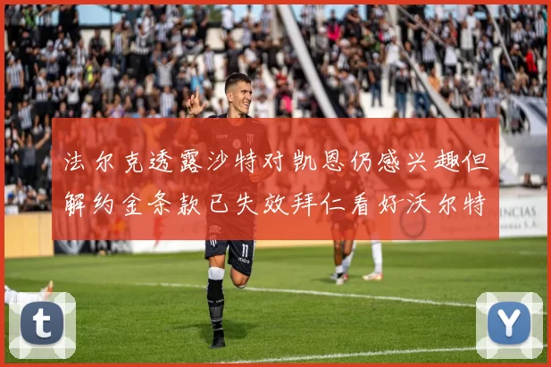 法尔克透露沙特对凯恩仍感兴趣但解约金条款已失效拜仁看好沃尔特马德