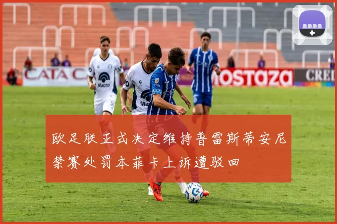 欧足联正式决定维持普雷斯蒂安尼禁赛处罚本菲卡上诉遭驳回