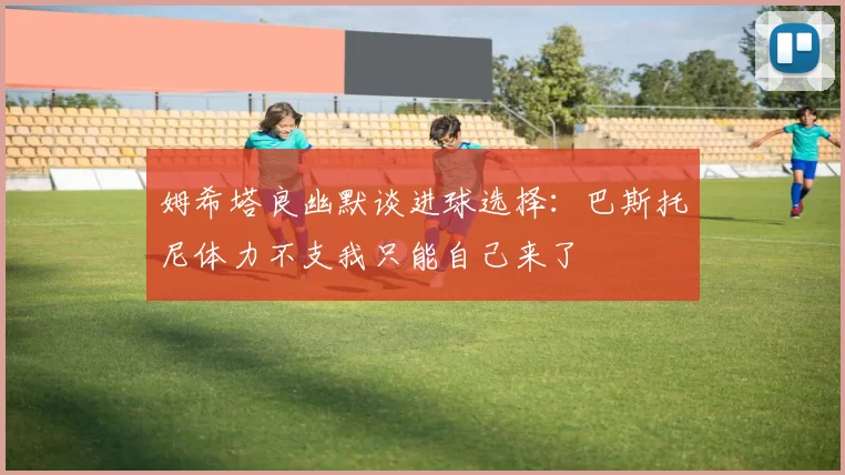 姆希塔良幽默谈进球选择：巴斯托尼体力不支我只能自己来了