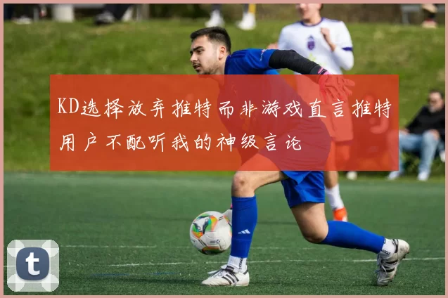 KD选择放弃推特而非游戏直言推特用户不配听我的神级言论