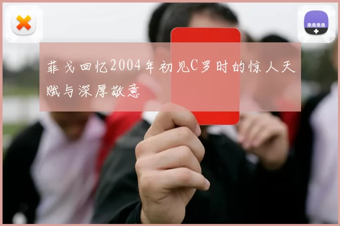 菲戈回忆2004年初见C罗时的惊人天赋与深厚敬意