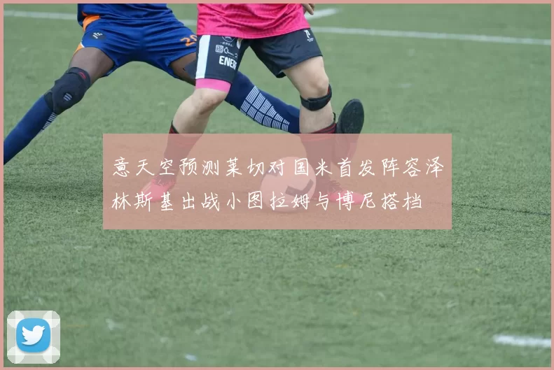 意天空预测莱切对国米首发阵容泽林斯基出战小图拉姆与博尼搭档
