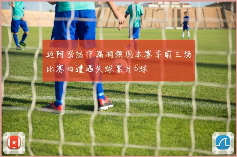 迈阿密防守漏洞频现本赛季前三场比赛均遭遇失球累计6球