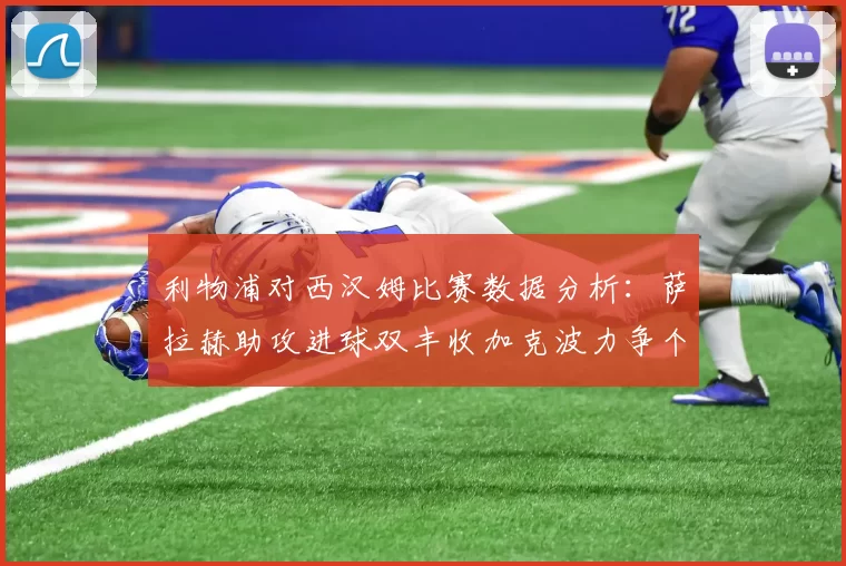 利物浦对西汉姆比赛数据分析：萨拉赫助攻进球双丰收加克波力争个人职业生涯50球
