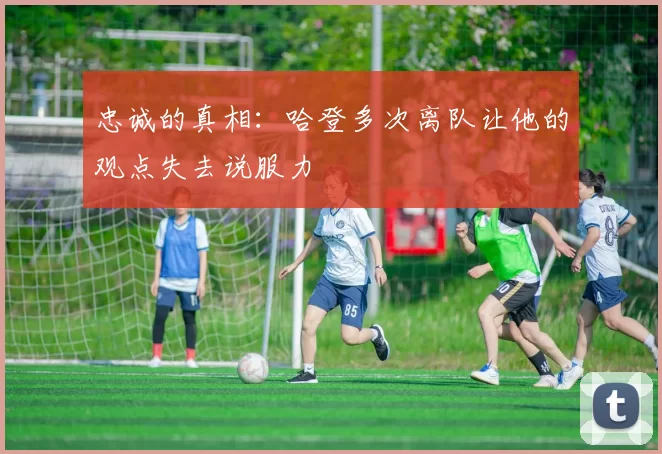 忠诚的真相：哈登多次离队让他的观点失去说服力