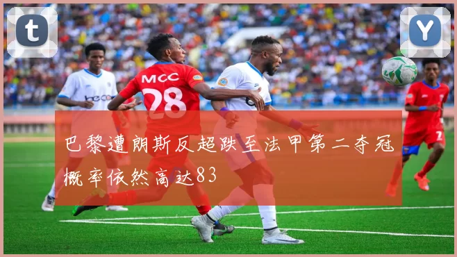 巴黎遭朗斯反超跌至法甲第二夺冠概率依然高达83