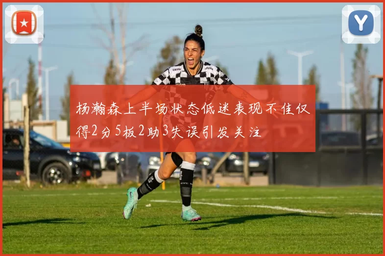 杨瀚森上半场状态低迷表现不佳仅得2分5板2助3失误引发关注