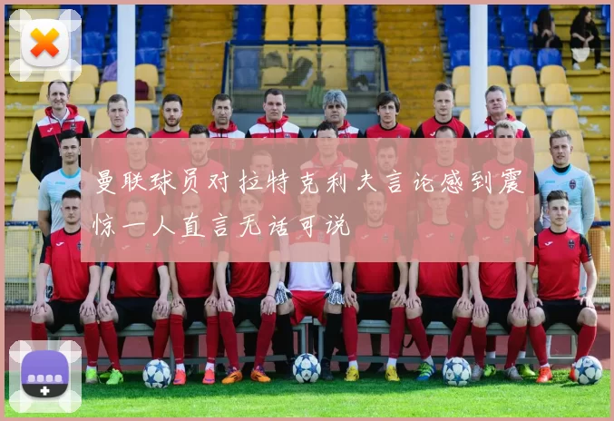 曼联球员对拉特克利夫言论感到震惊一人直言无话可说